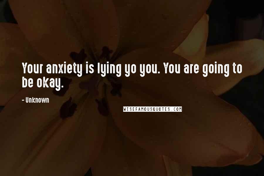 Unknown quotes: Your anxiety is lying yo you. You are going to be okay. Unknown quotes: Your anxiety is lying yo you. You are going to be okay.