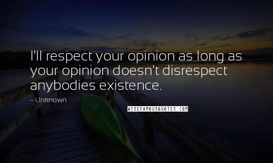 Unknown quotes: I'll respect your opinion as long as your opinion doesn't disrespect anybodies existence.