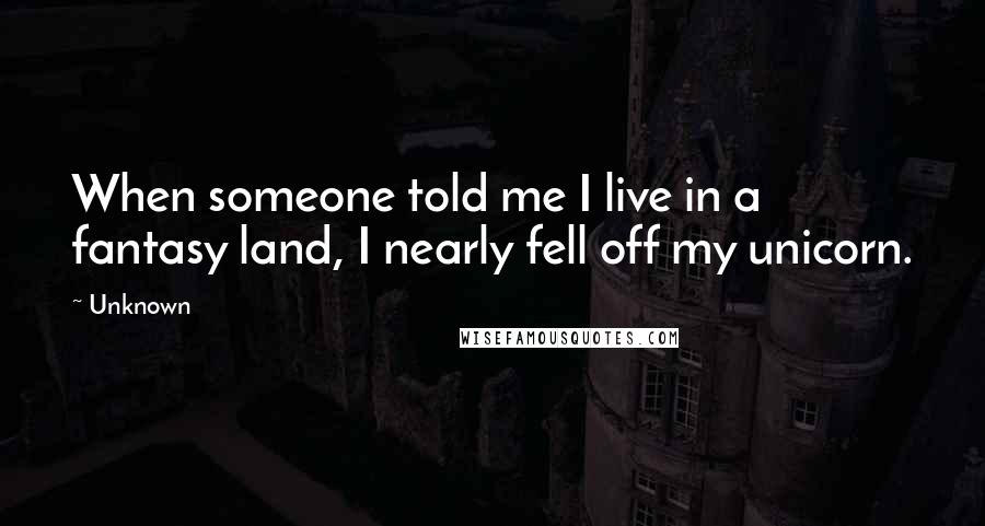 Unknown quotes: When someone told me I live in a fantasy land, I nearly fell off my unicorn.