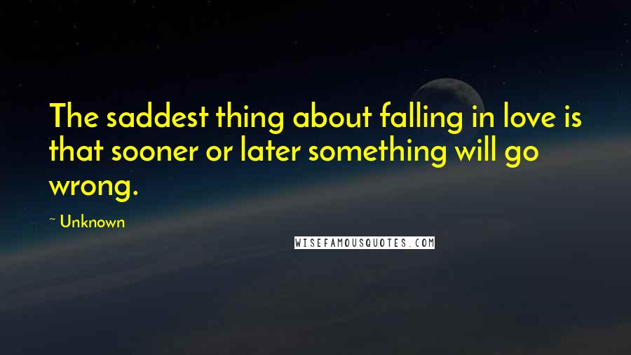 Unknown quotes: The saddest thing about falling in love is that sooner or later something will go wrong. Unknown quotes: The saddest thing about falling in love is that sooner or later something will go wrong.