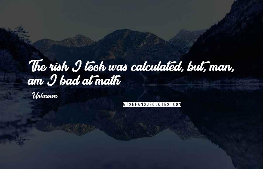 Unknown quotes: The risk I took was calculated, but, man, am I bad at math!