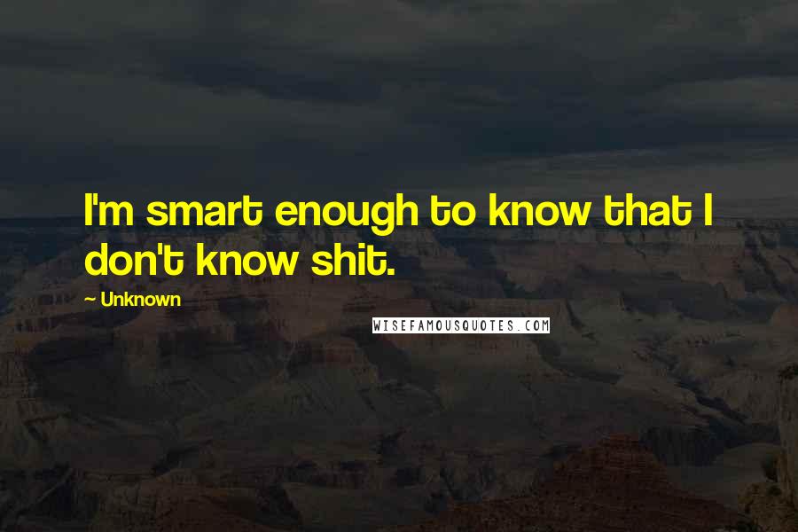 Unknown quotes: I'm smart enough to know that I don't know shit. Unknown quotes: I'm smart enough to know that I don't know shit.