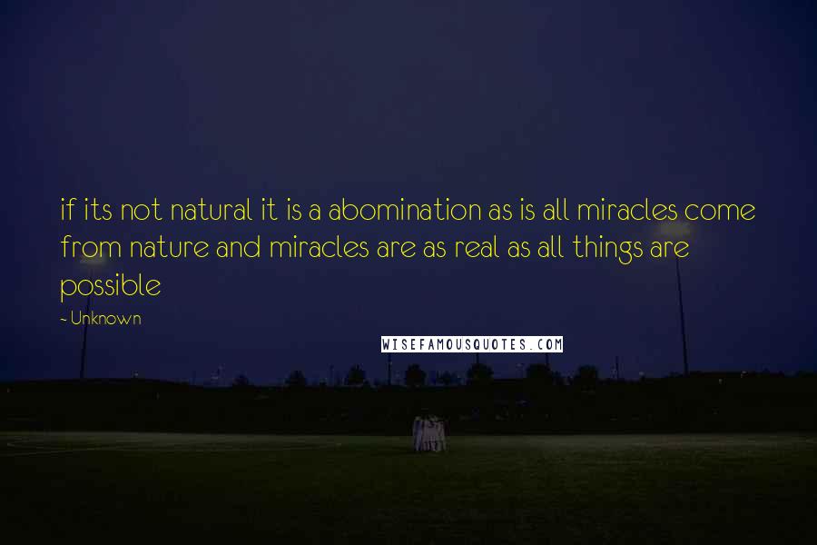 Unknown quotes: if its not natural it is a abomination as is all miracles come from nature and miracles are as real as all things are possible