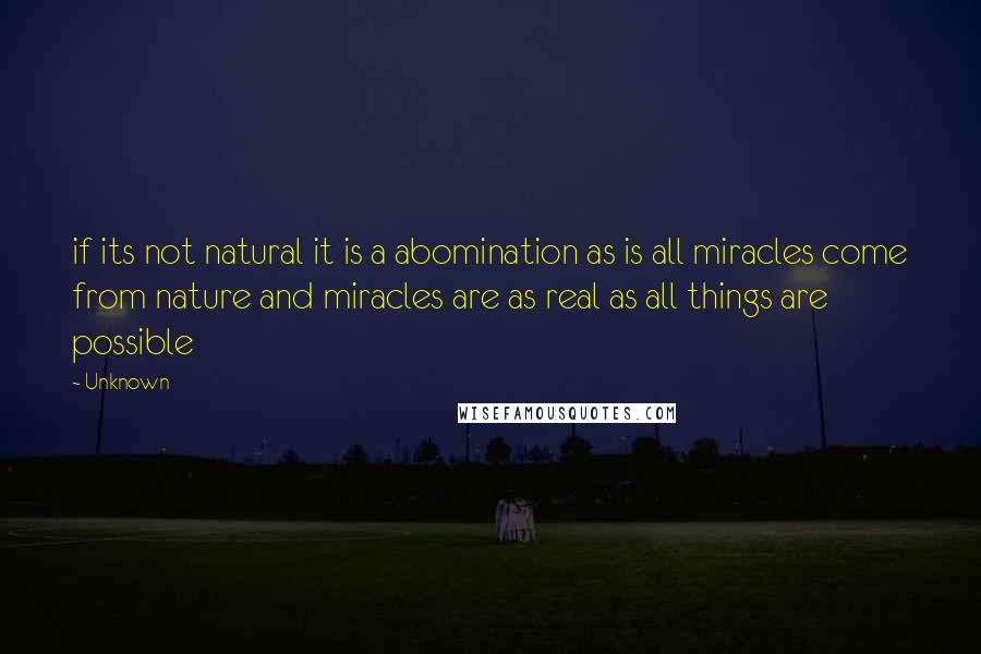 Unknown quotes: if its not natural it is a abomination as is all miracles come from nature and miracles are as real as all things are possible Unknown quotes: if its not natural it is a abomination as is all miracles come from nature and miracles are as real as all things are possible