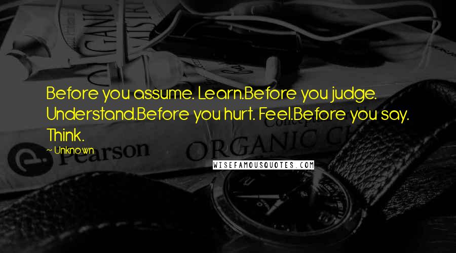 Unknown quotes: Before you assume. Learn.Before you judge. Understand.Before you hurt. Feel.Before you say. Think. Unknown quotes: Before you assume. Learn.Before you judge. Understand.Before you hurt. Feel.Before you say. Think.