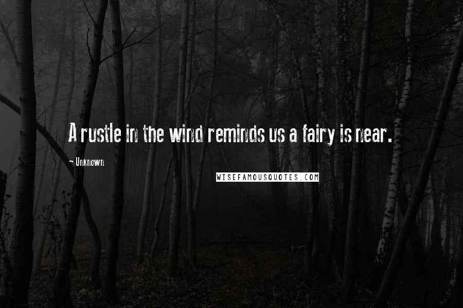 Unknown quotes: A rustle in the wind reminds us a fairy is near. Unknown quotes: A rustle in the wind reminds us a fairy is near.