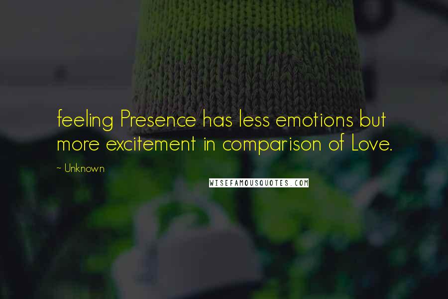 Unknown quotes: feeling Presence has less emotions but more excitement in comparison of Love. Unknown quotes: feeling Presence has less emotions but more excitement in comparison of Love.