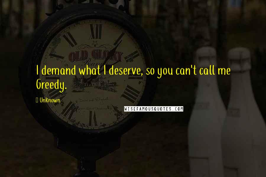 Unknown quotes: I demand what I deserve, so you can't call me Greedy.