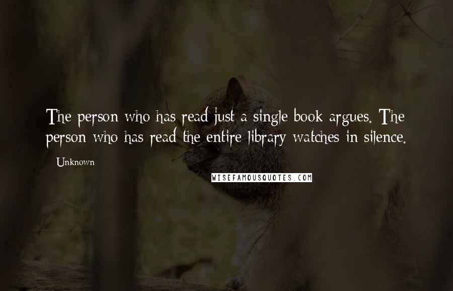 Unknown quotes: The person who has read just a single book argues. The person who has read the entire library watches in silence.