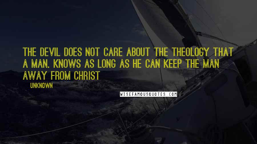 Unknown quotes: The devil does not care about the theology that a man. Knows as long as he can keep the man away from Christ