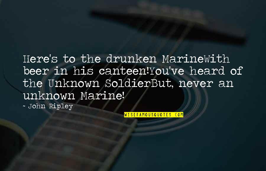 Unknown Soldier Quotes By John Ripley: Here's to the drunken MarineWith beer in his
