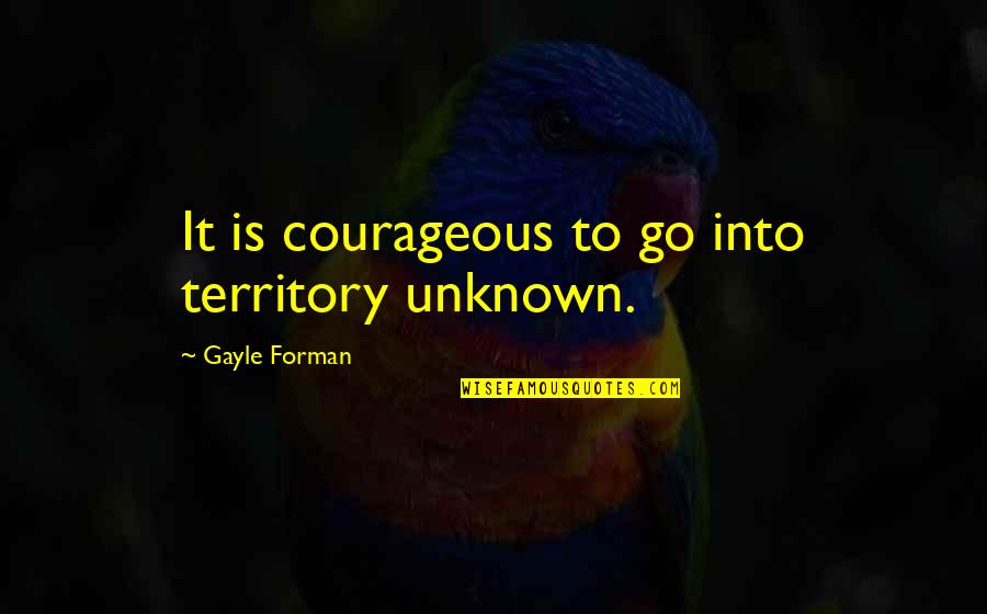 Unknown Territory Quotes By Gayle Forman: It is courageous to go into territory unknown.