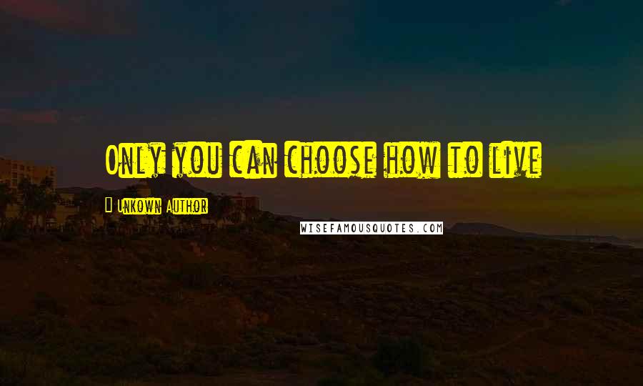 Unkown Author quotes: Only you can choose how to live