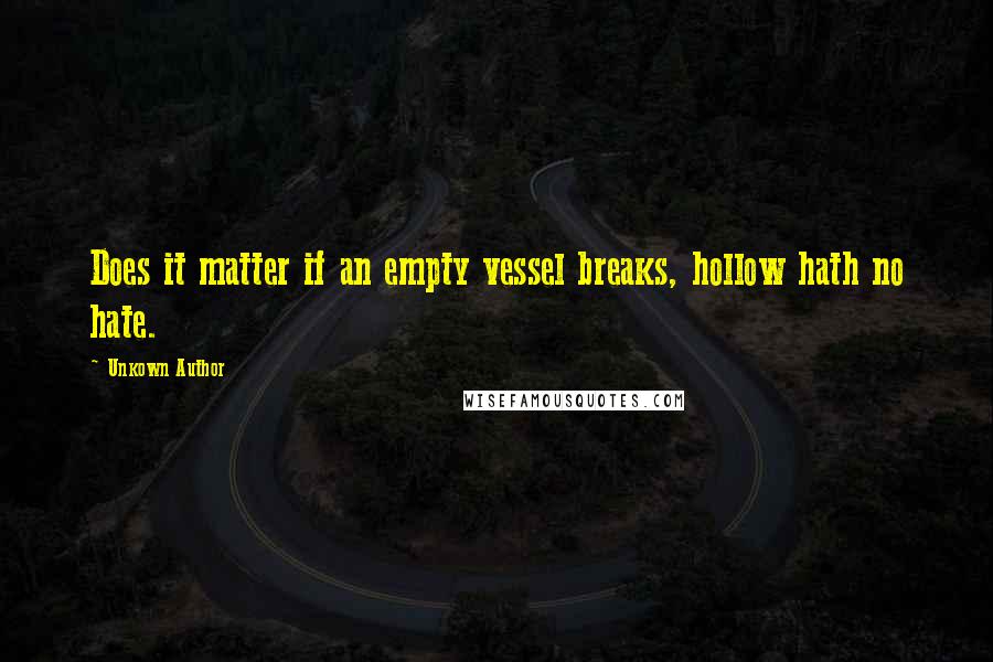 Unkown Author quotes: Does it matter if an empty vessel breaks, hollow hath no hate.