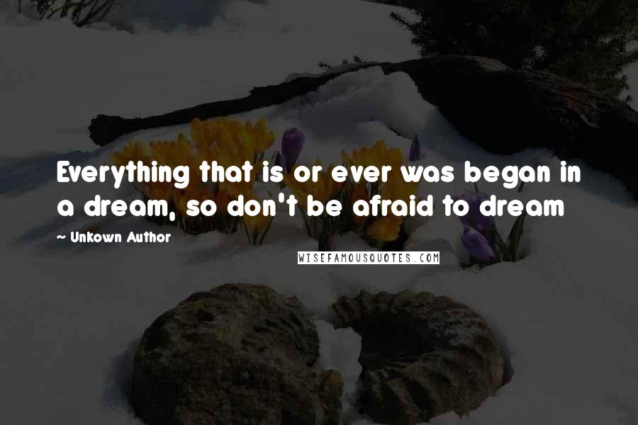 Unkown Author quotes: Everything that is or ever was began in a dream, so don't be afraid to dream