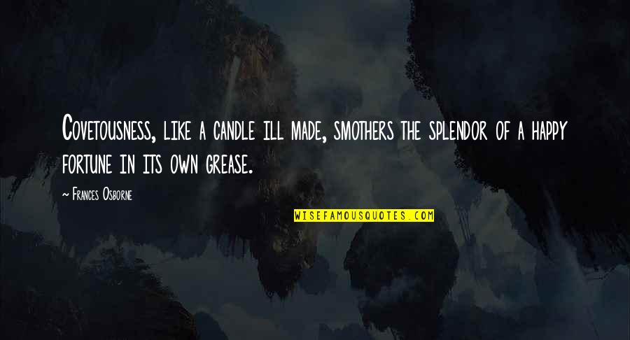 Unlaced Kristina Quotes By Frances Osborne: Covetousness, like a candle ill made, smothers the Unlaced Kristina Quotes By Frances Osborne: Covetousness, like a candle ill made, smothers the
