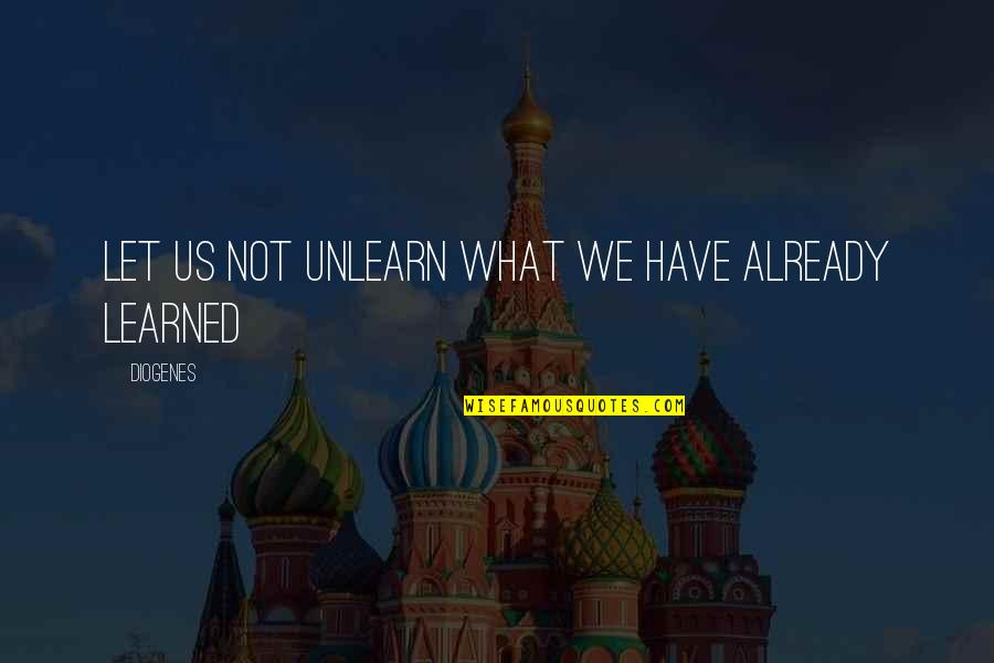 Unlearn Quotes By Diogenes: Let us not unlearn what we have already