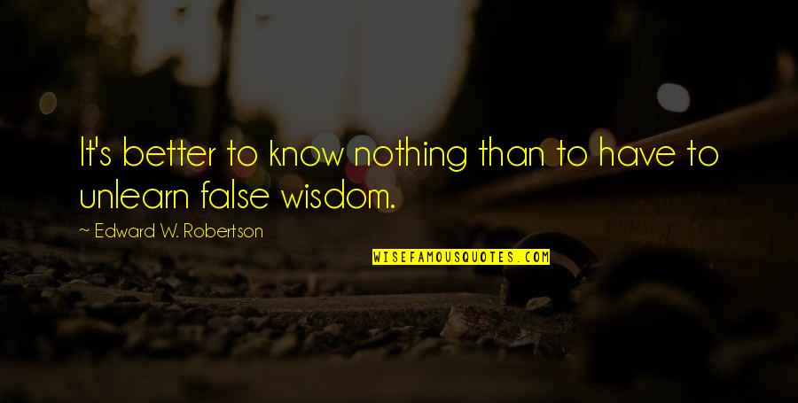 Unlearn Quotes By Edward W. Robertson: It's better to know nothing than to have