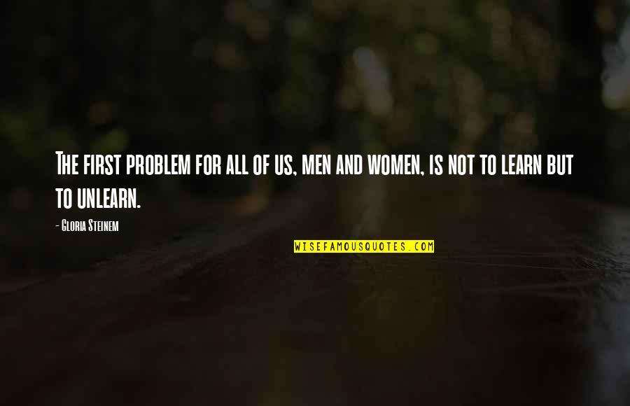 Unlearn Quotes By Gloria Steinem: The first problem for all of us, men