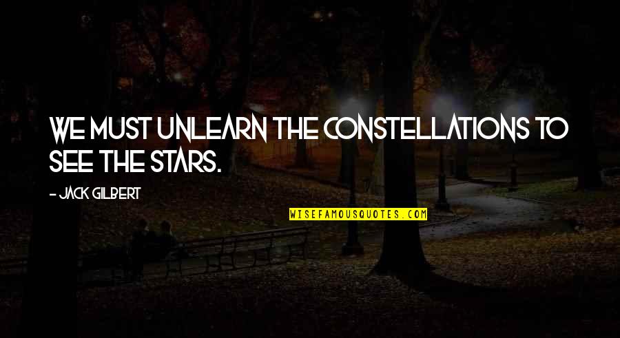 Unlearn Quotes By Jack Gilbert: We must unlearn the constellations to see the