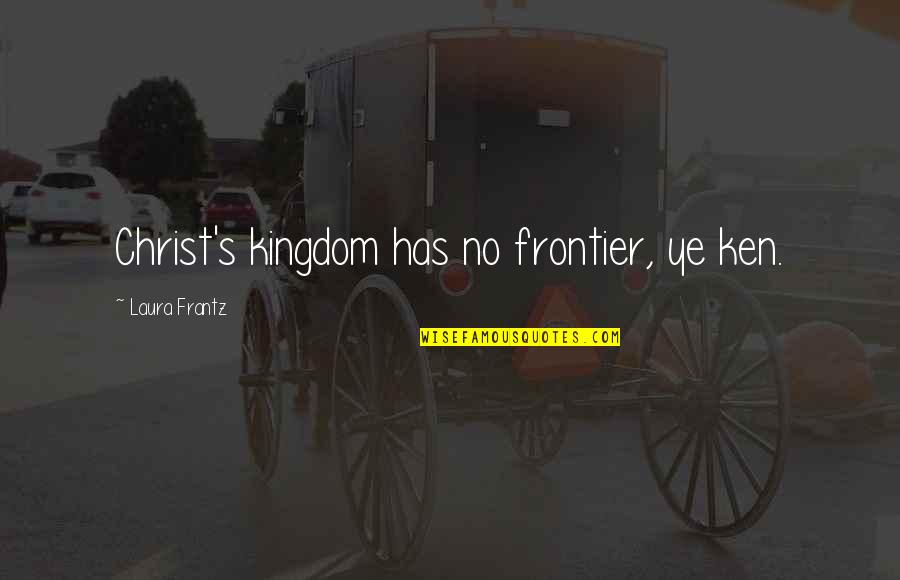Unlikely Allies Quotes By Laura Frantz: Christ's kingdom has no frontier, ye ken. Unlikely Allies Quotes By Laura Frantz: Christ's kingdom has no frontier, ye ken.