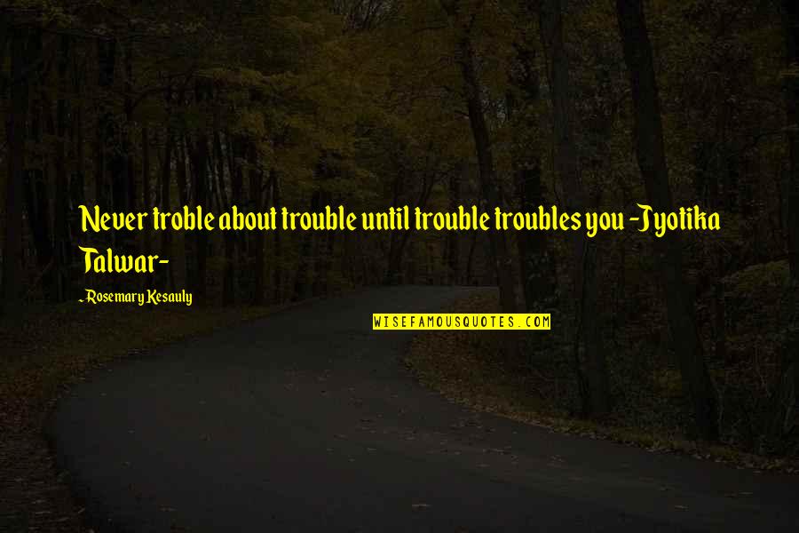 Unlikely Business Quotes By Rosemary Kesauly: Never troble about trouble until trouble troubles you
