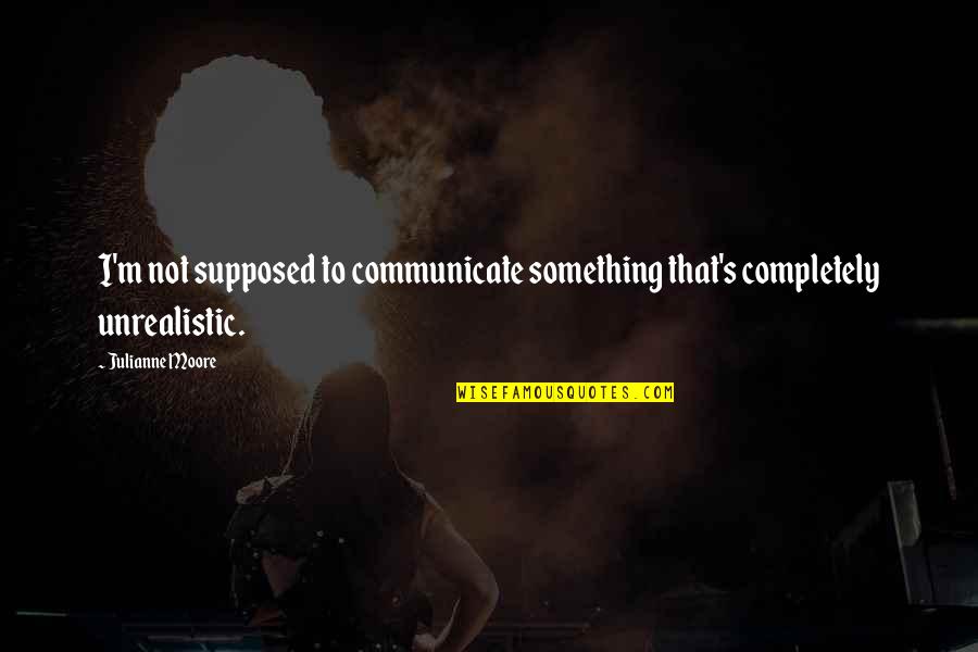 Unlovable Love Quotes By Julianne Moore: I'm not supposed to communicate something that's completely