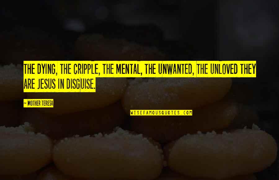 Unloved Quotes By Mother Teresa: The dying, the cripple, the mental, the unwanted,
