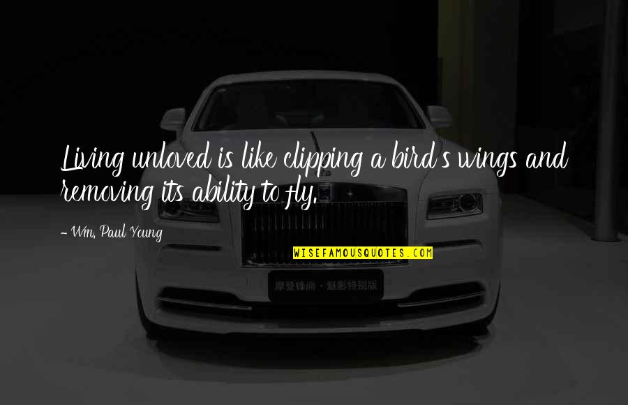 Unloved Quotes By Wm. Paul Young: Living unloved is like clipping a bird's wings