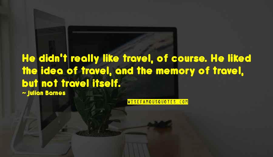 Unloving Boyfriend Quotes By Julian Barnes: He didn't really like travel, of course. He