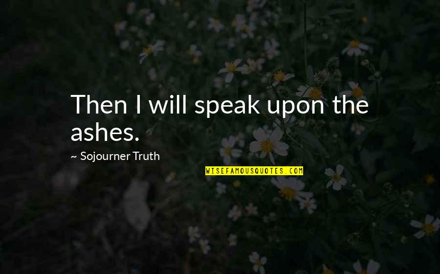Unloyal Guys Quotes By Sojourner Truth: Then I will speak upon the ashes.