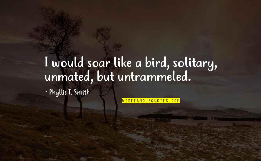 Unmated Quotes By Phyllis T. Smith: I would soar like a bird, solitary, unmated,