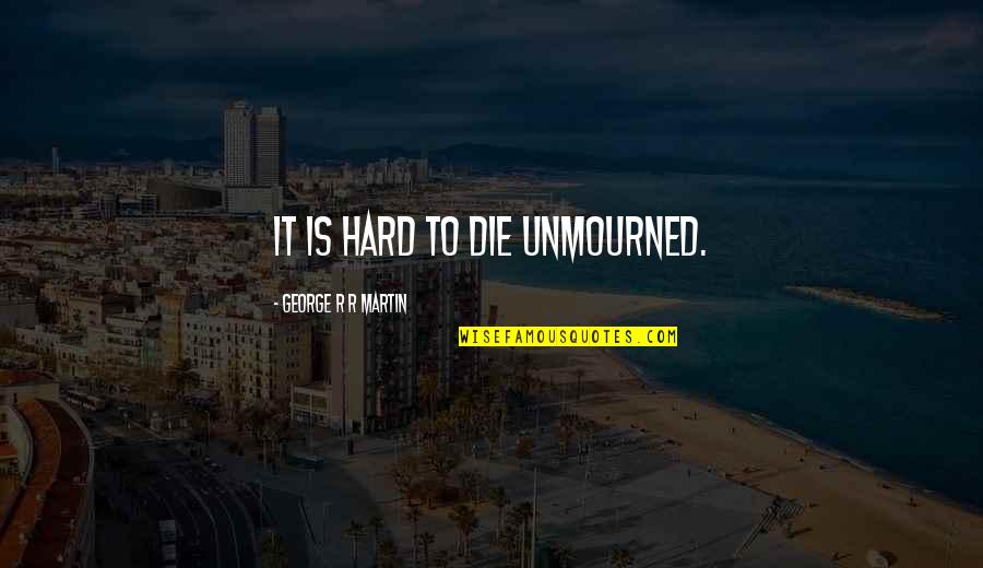 Unmourned Quotes By George R R Martin: It is hard to die unmourned. Unmourned Quotes By George R R Martin: It is hard to die unmourned.