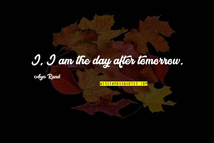 Unmourned Unloved Quotes By Ayn Rand: I, I am the day after tomorrow.