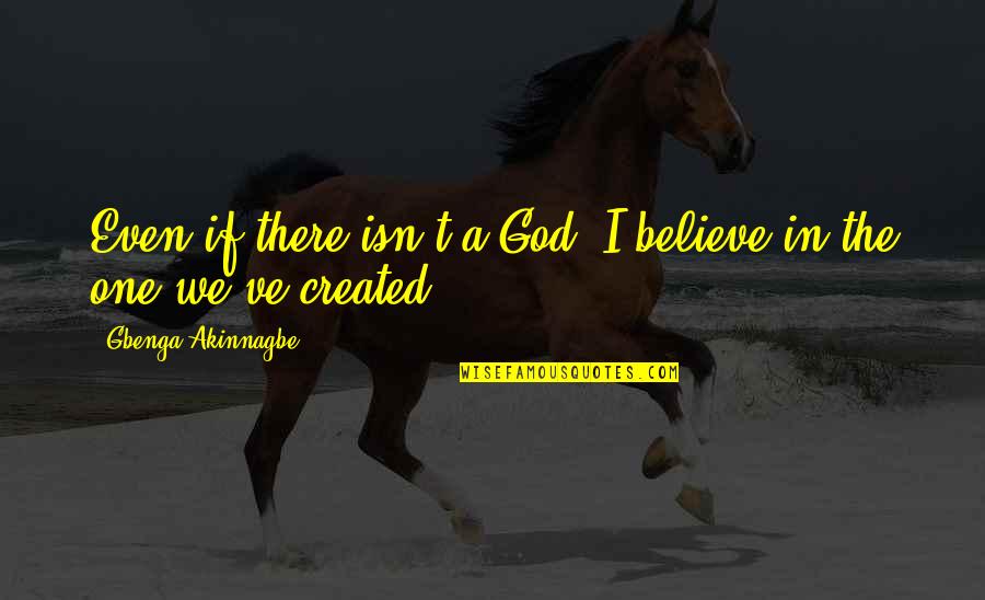 Unnamed Lady Quotes By Gbenga Akinnagbe: Even if there isn't a God, I believe Unnamed Lady Quotes By Gbenga Akinnagbe: Even if there isn't a God, I believe