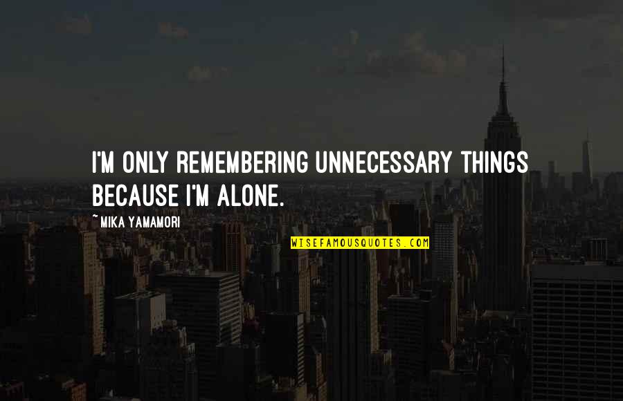 Unnecessary Things Quotes By Mika Yamamori: I'm only remembering unnecessary things because I'm alone.
