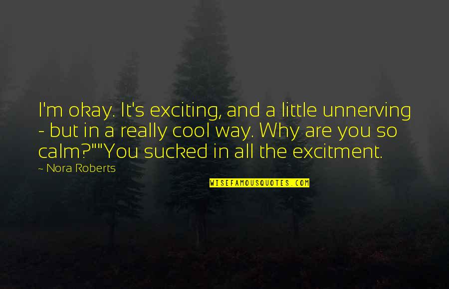 Unnerving Quotes By Nora Roberts: I'm okay. It's exciting, and a little unnerving