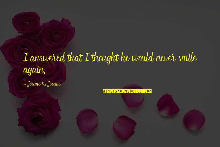 Unnikrishnan Songs Quotes By Jerome K. Jerome: I answered that I thought he would never Unnikrishnan Songs Quotes By Jerome K. Jerome: I answered that I thought he would never