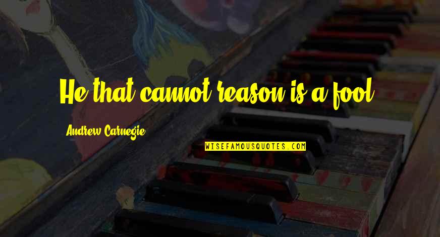 Unnumbered Quotes By Andrew Carnegie: He that cannot reason is a fool.