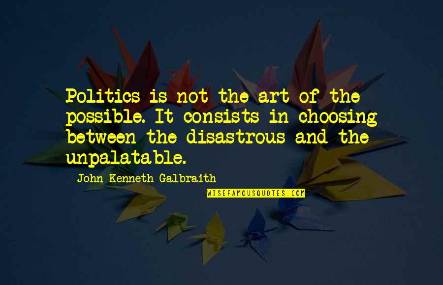Unpalatable Quotes By John Kenneth Galbraith: Politics is not the art of the possible.