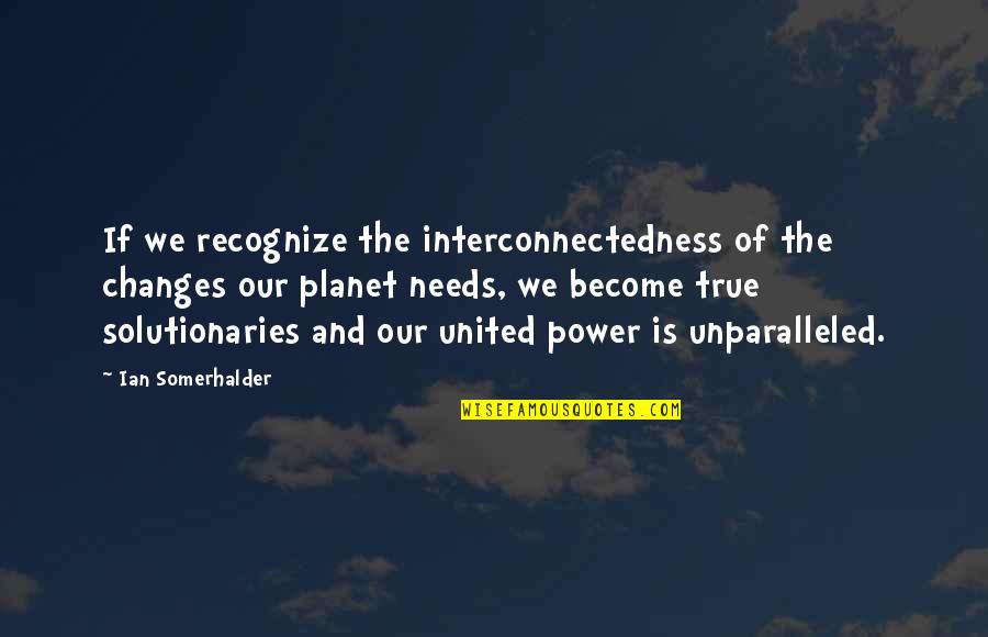 Unparalleled Quotes By Ian Somerhalder: If we recognize the interconnectedness of the changes