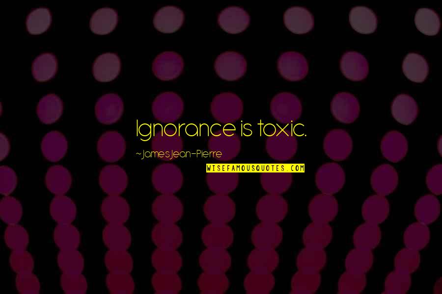 Unpaved Pa Quotes By James Jean-Pierre: Ignorance is toxic. Unpaved Pa Quotes By James Jean-Pierre: Ignorance is toxic.