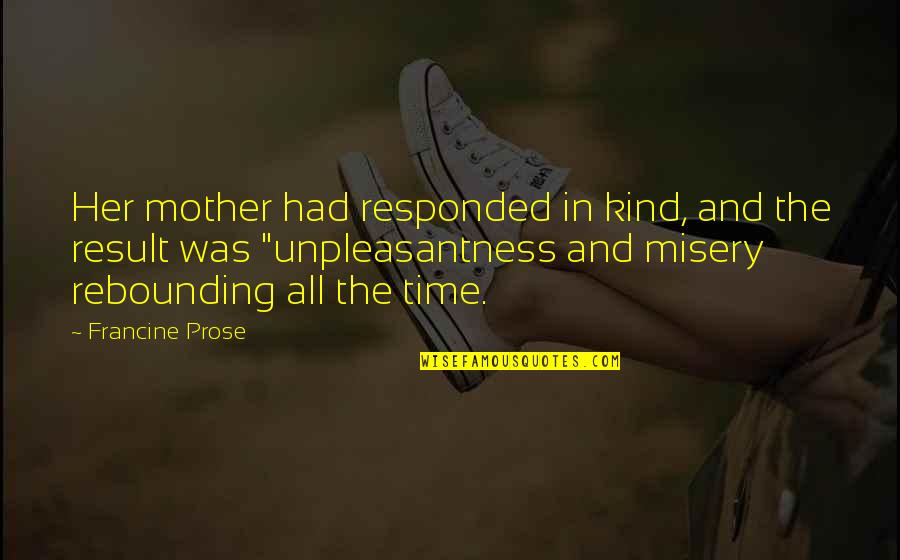 Unpleasantness Quotes By Francine Prose: Her mother had responded in kind, and the Unpleasantness Quotes By Francine Prose: Her mother had responded in kind, and the