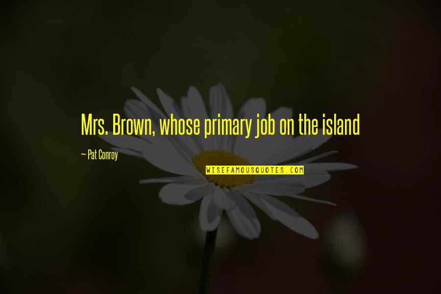 Unpolished Quotes By Pat Conroy: Mrs. Brown, whose primary job on the island