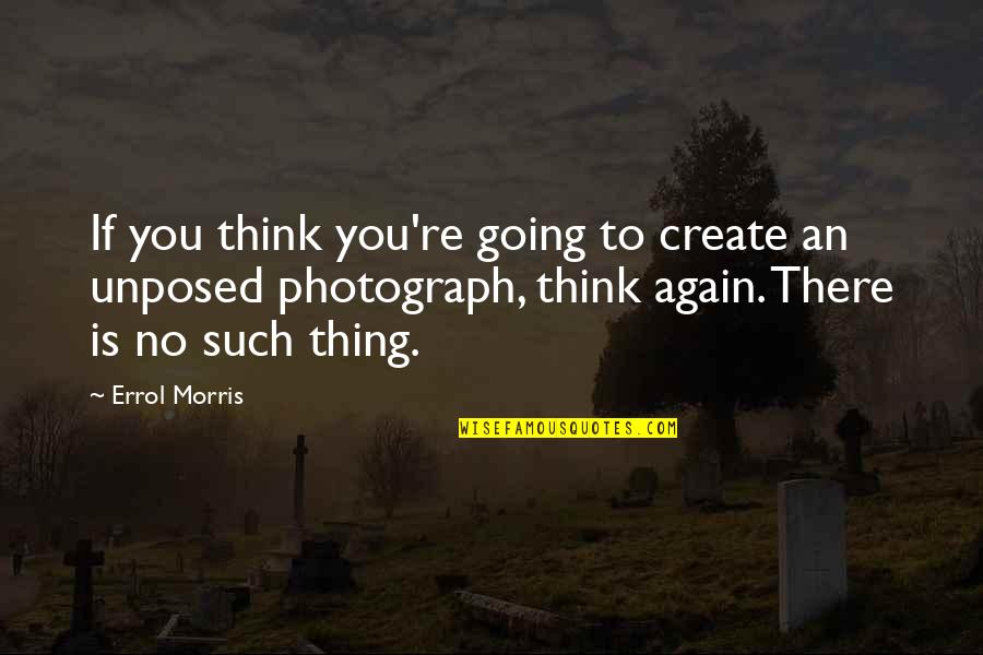 Unposed Quotes By Errol Morris: If you think you're going to create an