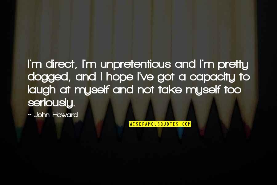 Unpretentious Quotes By John Howard: I'm direct, I'm unpretentious and I'm pretty dogged,