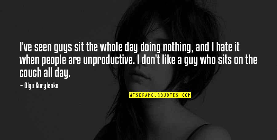 Unproductive Day Quotes By Olga Kurylenko: I've seen guys sit the whole day doing Unproductive Day Quotes By Olga Kurylenko: I've seen guys sit the whole day doing