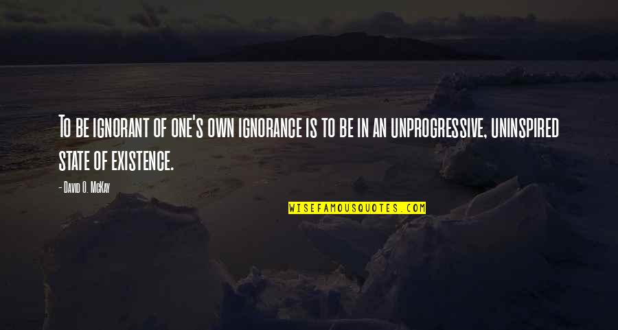 Unprogressive Quotes By David O. McKay: To be ignorant of one's own ignorance is