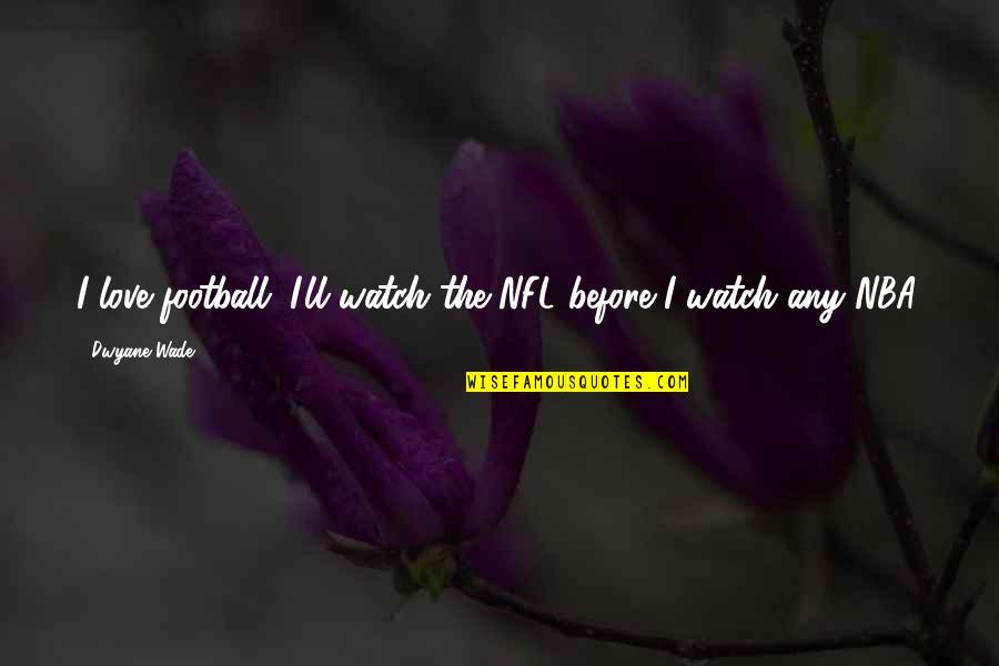 Unprovable Facts Quotes By Dwyane Wade: I love football. I'll watch the NFL before