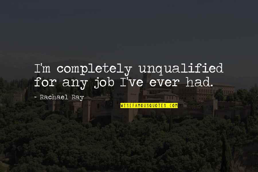 Unqualified Quotes By Rachael Ray: I'm completely unqualified for any job I've ever